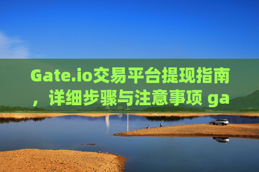 Gate.io交易平台提现指南，详细步骤与注意事项 gateio交易平台怎么提现
