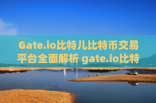 Gate.io比特儿比特币交易平台全面解析 gate.io比特儿比特币交易