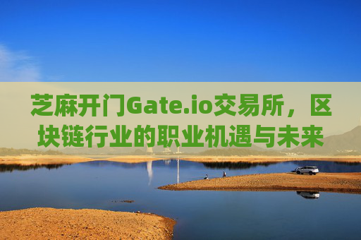 芝麻开门Gate.io交易所，区块链行业的职业机遇与未来发展 芝麻开门gate.io交易所工作