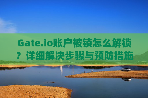 Gate.io账户被锁怎么解锁？详细解决步骤与预防措施 gateio账户被锁怎么解锁