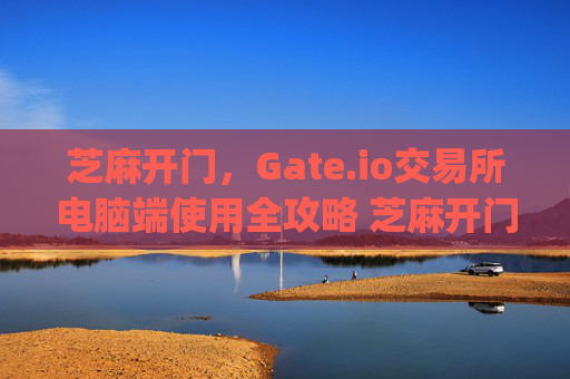 芝麻开门，Gate.io交易所电脑端使用全攻略 芝麻开门gate.io交易所电脑端