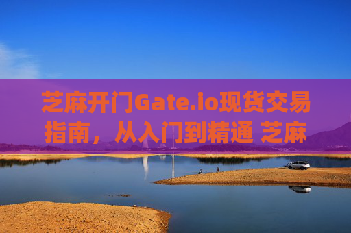 芝麻开门Gate.io现货交易指南，从入门到精通 芝麻开门gate.io如何现货交易