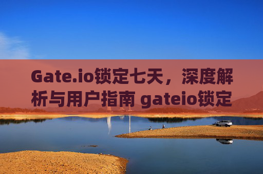 Gate.io锁定七天，深度解析与用户指南 gateio锁定七天
