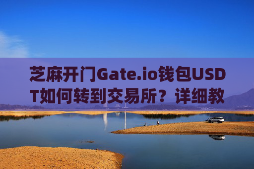 芝麻开门Gate.io钱包USDT如何转到交易所？详细教程 芝麻开门gate.io钱包ustd怎么转到交易所