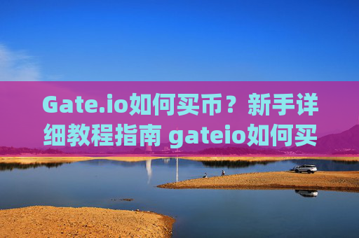 Gate.io如何买币？新手详细教程指南 gateio如何买币