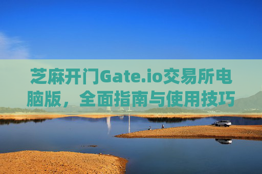 芝麻开门Gate.io交易所电脑版，全面指南与使用技巧 芝麻开门gate.io交易所电脑版