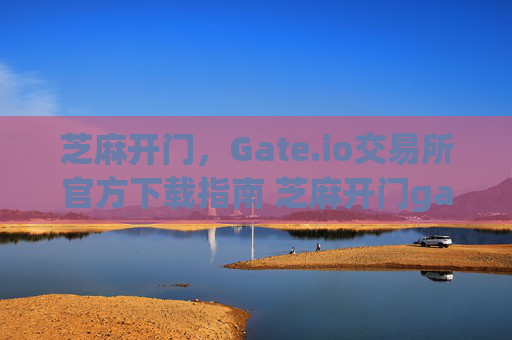 芝麻开门，Gate.io交易所官方下载指南 芝麻开门gate.io交易所下载官方