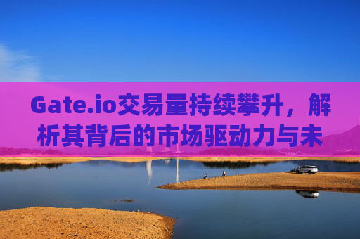 Gate.io交易量持续攀升，解析其背后的市场驱动力与未来趋势 gateio交易量