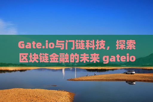 Gate.io与门链科技，探索区块链金融的未来 gateio 门链科技