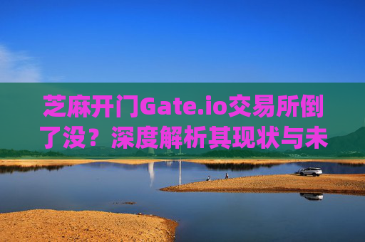 芝麻开门Gate.io交易所倒了没？深度解析其现状与未来 芝麻开门gate.io交易所倒了没