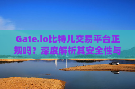 Gate.io比特儿交易平台正规吗？深度解析其安全性与合法性 gate.io比特儿交易平台正规吗