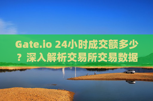 Gate.io 24小时成交额多少？深入解析交易所交易数据 gateio24小时成交额多少