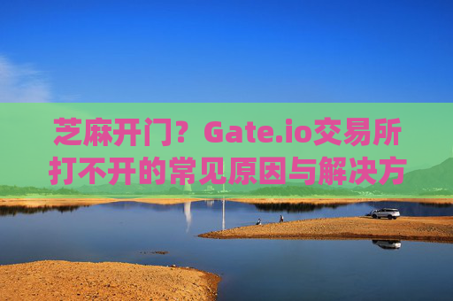 芝麻开门？Gate.io交易所打不开的常见原因与解决方案 芝麻开门gate.io交易所打不开
