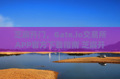 芝麻开门，Gate.io交易所APP官方下载指南 芝麻开门gate.io交易所app官方下载