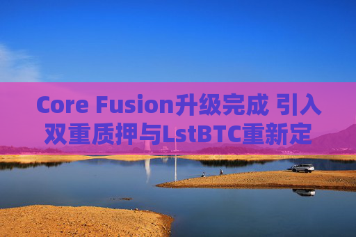 Core Fusion升级完成 引入双重质押与LstBTC重新定义比特币金融生态
