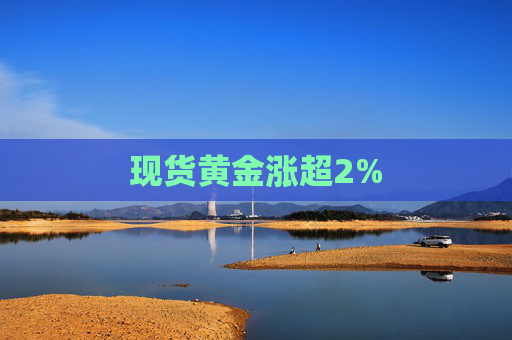 现货黄金涨超2%