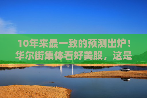 10年来最一致的预测出炉!华尔街集体看好美股,这是狂欢还是陷阱?