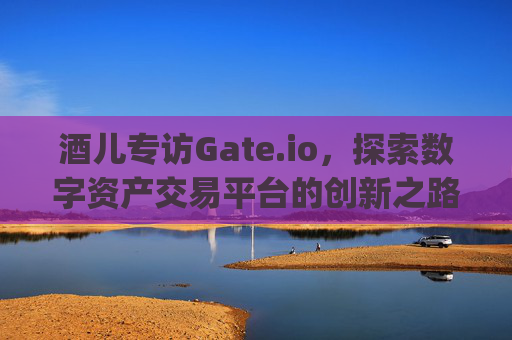 酒儿专访Gate.io，探索数字资产交易平台的创新之路 酒儿专访gateio