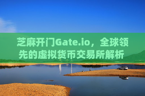 芝麻开门Gate.io，全球领先的虚拟货币交易所解析 芝麻开门gate.io虚拟货币交易所