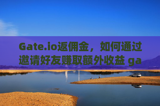 Gate.io返佣金，如何通过邀请好友赚取额外收益 gateio返佣金