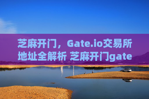 芝麻开门，Gate.io交易所地址全解析 芝麻开门gate.io交易所地址