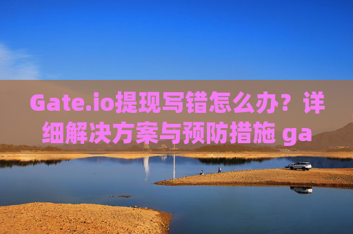 Gate.io提现写错怎么办？详细解决方案与预防措施 gateio提现写错怎么办