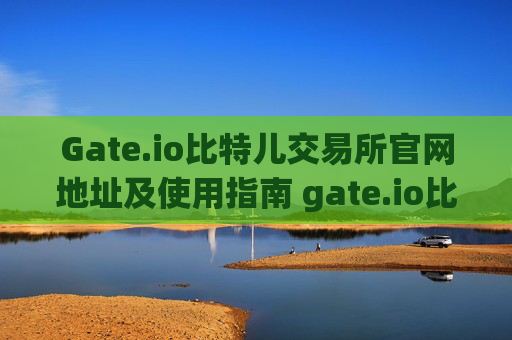 Gate.io比特儿交易所官网地址及使用指南 gate.io比特儿交易所官网地址