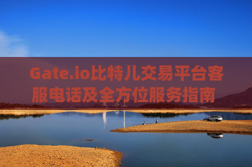 Gate.io比特儿交易平台客服电话及全方位服务指南 gate.io比特儿交易平台客服电话