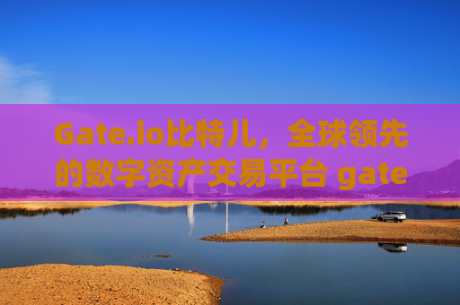 Gate.io比特儿，全球领先的数字资产交易平台 gate.io比特儿是哪的交易平台