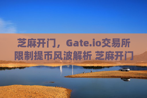 芝麻开门，Gate.io交易所限制提币风波解析 芝麻开门gate.io交易所限制提币