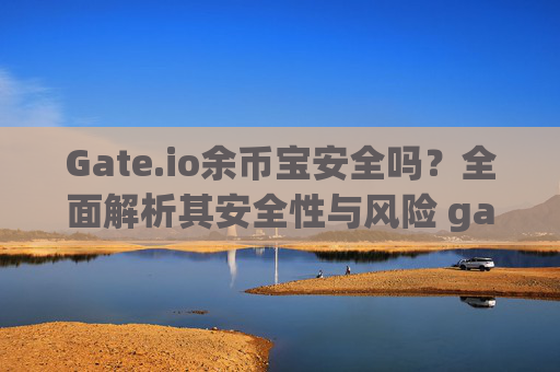 Gate.io余币宝安全吗？全面解析其安全性与风险 gateio余币宝安全吗
