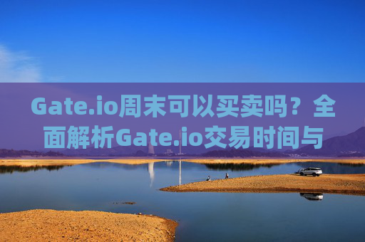 Gate.io周末可以买卖吗？全面解析Gate.io交易时间与周末交易指南 gateio周末可以买卖吗