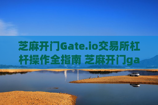 芝麻开门Gate.io交易所杠杆操作全指南 芝麻开门gate.io交易所杠杆怎样操作