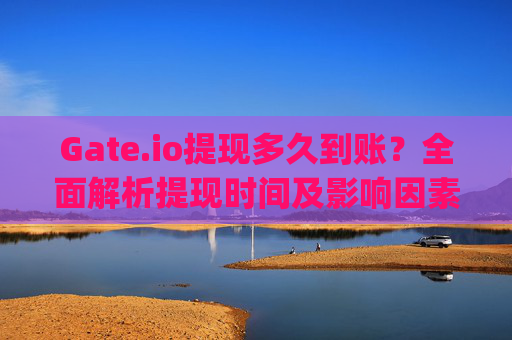 Gate.io提现多久到账？全面解析提现时间及影响因素 gateio提现多久
