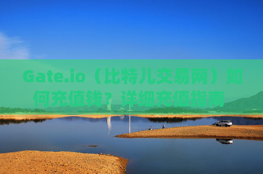 Gate.io（比特儿交易网）如何充值钱？详细充值指南 gate.io比特儿交易网如何充值钱