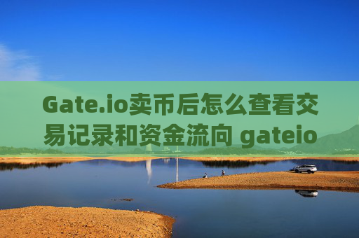 Gate.io卖币后怎么查看交易记录和资金流向 gateio卖币后怎么查看