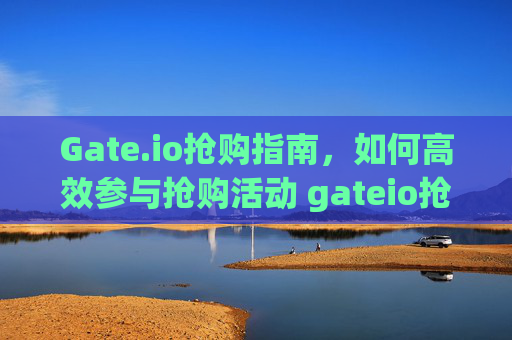Gate.io抢购指南，如何高效参与抢购活动 gateio抢