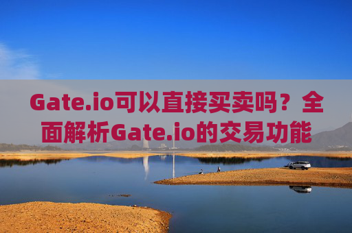 Gate.io可以直接买卖吗？全面解析Gate.io的交易功能与操作指南 gateio可以直接买卖吗