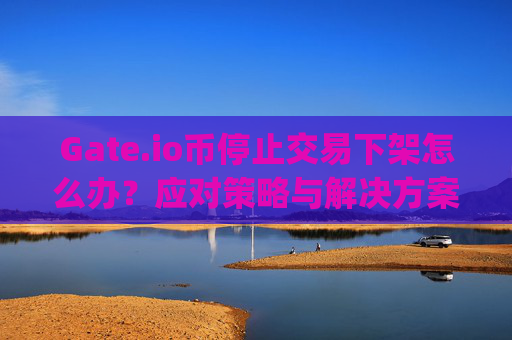 Gate.io币停止交易下架怎么办？应对策略与解决方案 gateio币停止交易下架的怎么办