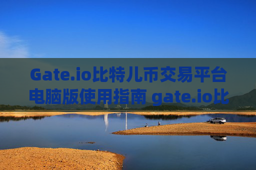 Gate.io比特儿币交易平台电脑版使用指南 gate.io比特儿币交易平台电脑版