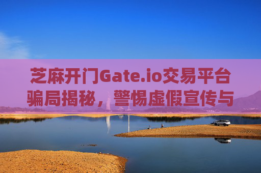 芝麻开门Gate.io交易平台骗局揭秘，警惕虚假宣传与资金陷阱 芝麻开门gate.io交易平台骗局
