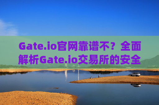 Gate.io官网靠谱不？全面解析Gate.io交易所的安全性、信誉与用户体验 gateio官网靠谱不