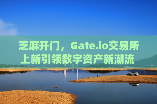 芝麻开门，Gate.io交易所上新引领数字资产新潮流 芝麻开门gate.io交易所上新