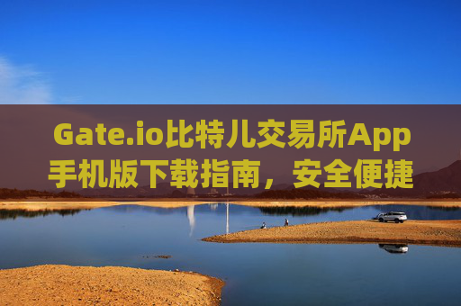 Gate.io比特儿交易所App手机版下载指南，安全便捷的数字资产交易平台 gate.io比特儿交易所app手机版下载