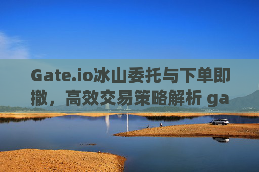 Gate.io冰山委托与下单即撤，高效交易策略解析 gateio冰山委托和下单即撤