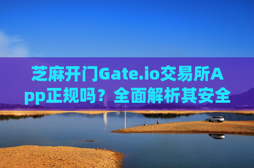 芝麻开门Gate.io交易所App正规吗？全面解析其安全性与合法性 芝麻开门gate.io交易所app正规吗
