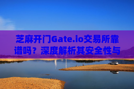 芝麻开门Gate.io交易所靠谱吗？深度解析其安全性与可靠性 芝麻开门gate.io交易所靠谱