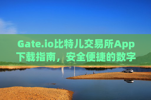 Gate.io比特儿交易所App下载指南，安全便捷的数字资产交易平台 gate.io比特儿交易所app下载