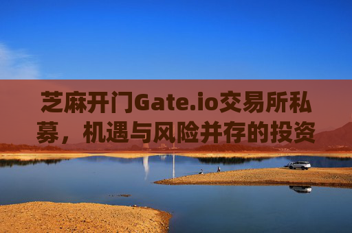 芝麻开门Gate.io交易所私募，机遇与风险并存的投资选择 芝麻开门gate.io交易所私募