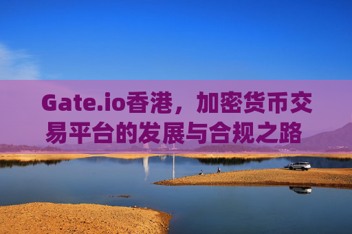 Gate.io香港，加密货币交易平台的发展与合规之路 gateio香港